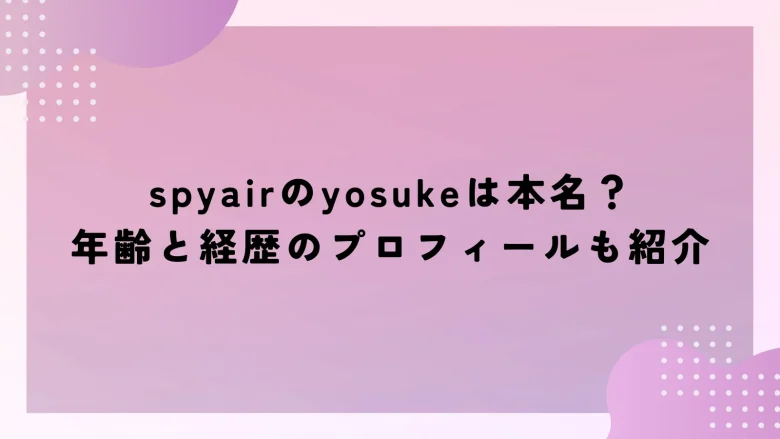 spyairのyosukeは本名？年齢と経歴のプロフィールも紹介