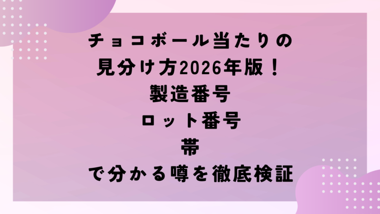 チョコボール当たりの見分け方2026年版！製造番号・ロット番号・帯で分かる噂を徹底検証