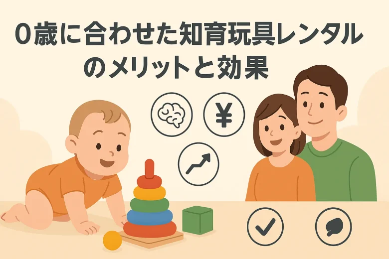 0歳に合わせた知育玩具レンタルのメリットと効果