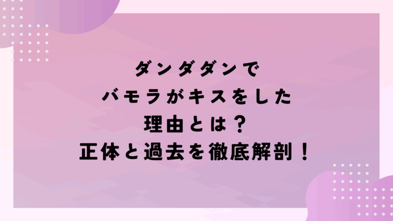 ダンダダンでバモラがキスをした理由とは？正体と過去を徹底解剖！